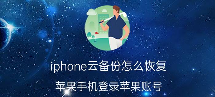 iphone云备份怎么恢复 苹果手机登录苹果账号，怎么把备份的数据恢复？